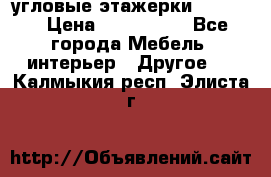 угловые этажерки700-1400 › Цена ­ 700-1400 - Все города Мебель, интерьер » Другое   . Калмыкия респ.,Элиста г.